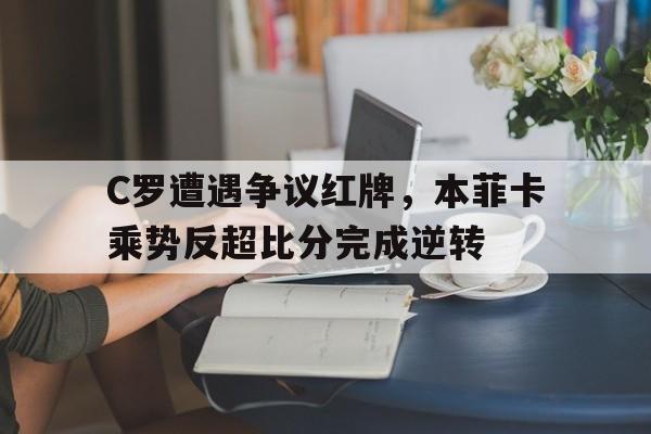 C罗遭遇争议红牌，本菲卡乘势反超比分完成逆转