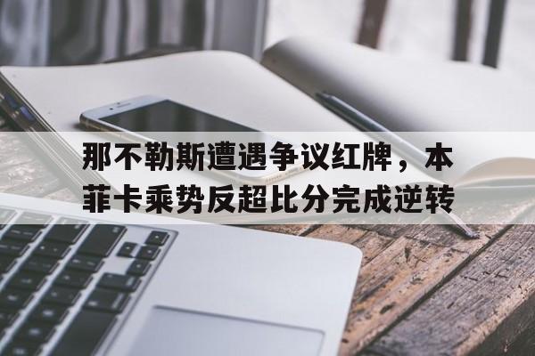 那不勒斯遭遇争议红牌，本菲卡乘势反超比分完成逆转卡瓦尼谈世俱杯出局